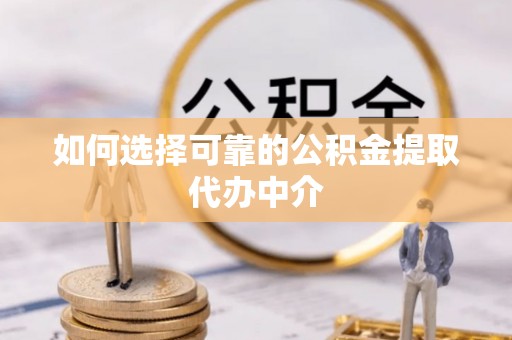 霍林郭勒如何选择可靠的公积金提取代办中介