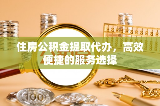 霍林郭勒住房公积金提取代办，高效便捷的服务选择
