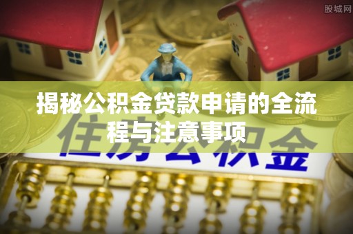 霍林郭勒揭秘公积金贷款申请的全流程与注意事项