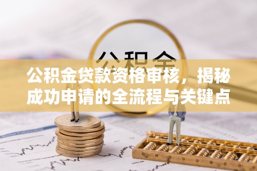霍林郭勒公积金贷款资格审核，揭秘成功申请的全流程与关键点