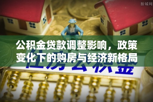 霍林郭勒公积金贷款调整影响，政策变化下的购房与经济新格局