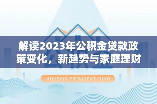 霍林郭勒解读2023年公积金贷款政策变化，新趋势与家庭理财规划