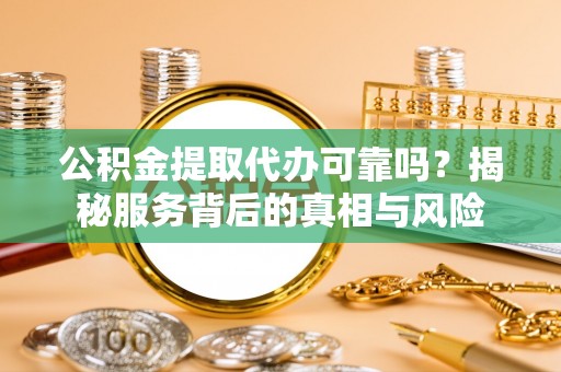 霍林郭勒公积金提取代办可靠吗？揭秘服务背后的真相与风险