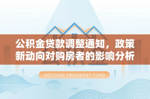 霍林郭勒公积金贷款调整通知，政策新动向对购房者的影响分析