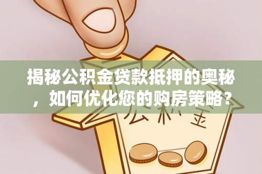 霍林郭勒揭秘公积金贷款抵押的奥秘，如何优化您的购房策略？