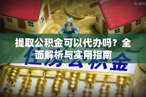 霍林郭勒提取公积金可以代办吗？全面解析与实用指南