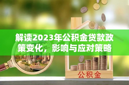 霍林郭勒解读2023年公积金贷款政策变化，影响与应对策略
