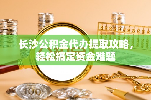 霍林郭勒长沙公积金代办提取攻略，轻松搞定资金难题