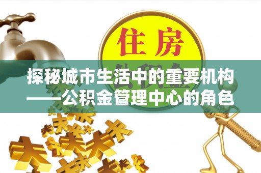 霍林郭勒探秘城市生活中的重要机构——公积金管理中心的角色与意义