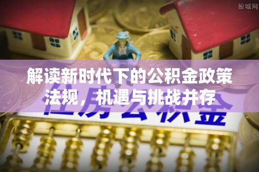 霍林郭勒解读新时代下的公积金政策法规，机遇与挑战并存