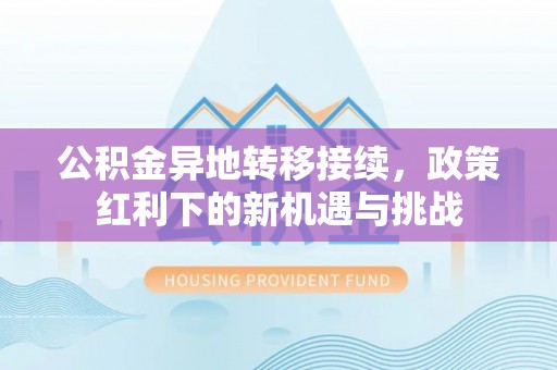 霍林郭勒公积金异地转移接续，政策红利下的新机遇与挑战