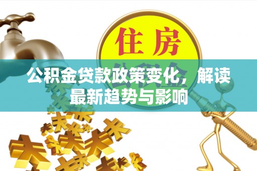 霍林郭勒公积金贷款政策变化，解读最新趋势与影响