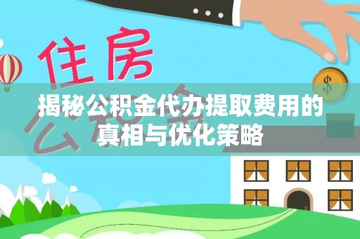 霍林郭勒揭秘公积金代办提取费用的真相与优化策略