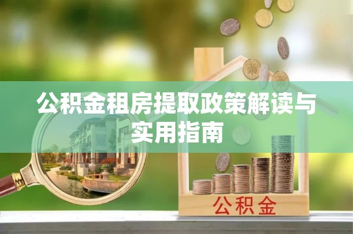 霍林郭勒公积金租房提取政策解读与实用指南