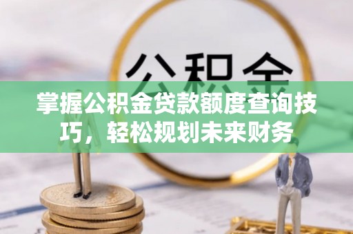 霍林郭勒掌握公积金贷款额度查询技巧，轻松规划未来财务