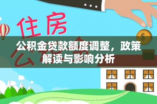 霍林郭勒公积金贷款额度调整，政策解读与影响分析