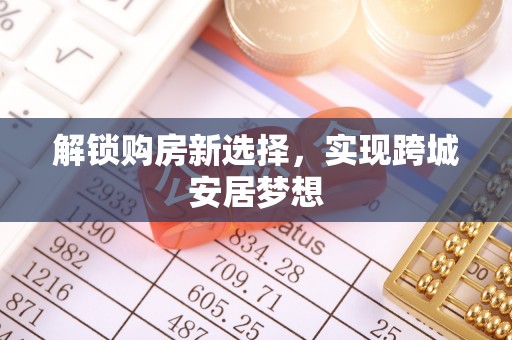 霍林郭勒解锁购房新选择，实现跨城安居梦想