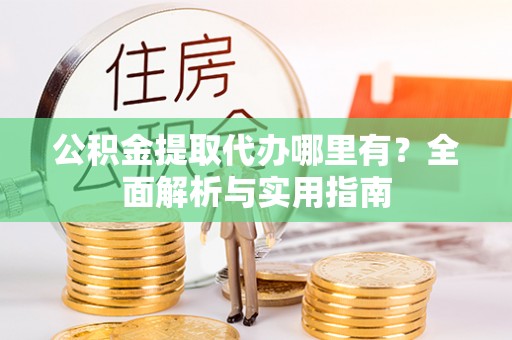 霍林郭勒公积金提取代办哪里有？全面解析与实用指南