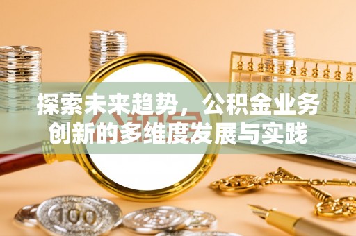霍林郭勒探索未来趋势，公积金业务创新的多维度发展与实践