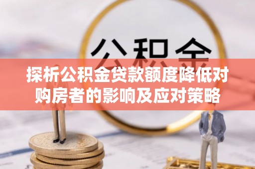 霍林郭勒探析公积金贷款额度降低对购房者的影响及应对策略