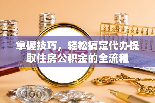 霍林郭勒掌握技巧，轻松搞定代办提取住房公积金的全流程