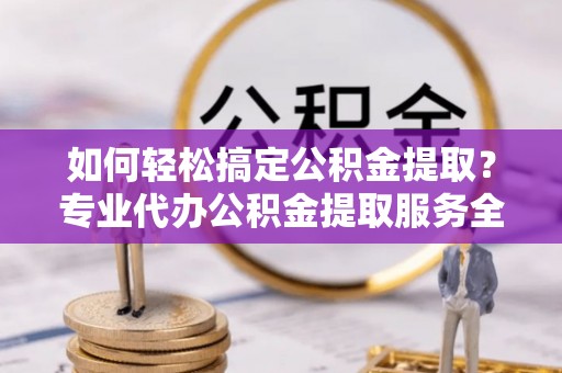 霍林郭勒如何轻松搞定公积金提取？专业代办公积金提取服务全解析