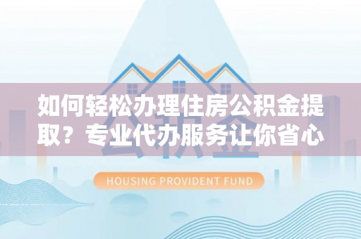 霍林郭勒如何轻松办理住房公积金提取？专业代办服务让你省心无忧