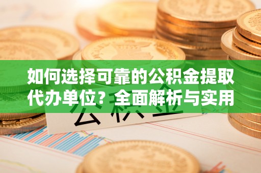 霍林郭勒如何选择可靠的公积金提取代办单位？全面解析与实用建议
