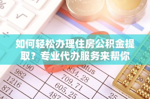 霍林郭勒如何轻松办理住房公积金提取？专业代办服务来帮你