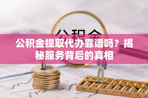 霍林郭勒公积金提取代办靠谱吗？揭秘服务背后的真相