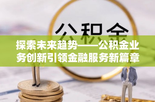 霍林郭勒探索未来趋势——公积金业务创新引领金融服务新篇章
