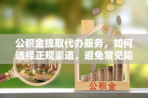 霍林郭勒公积金提取代办服务，如何选择正规渠道，避免常见陷阱
