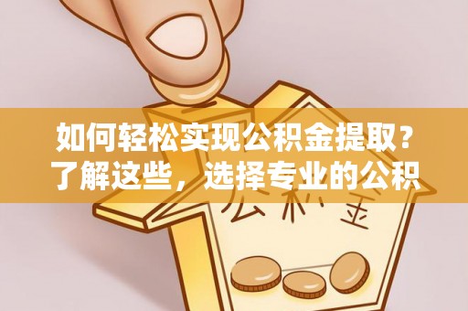 霍林郭勒如何轻松实现公积金提取？了解这些，选择专业的公积金提取代办服务