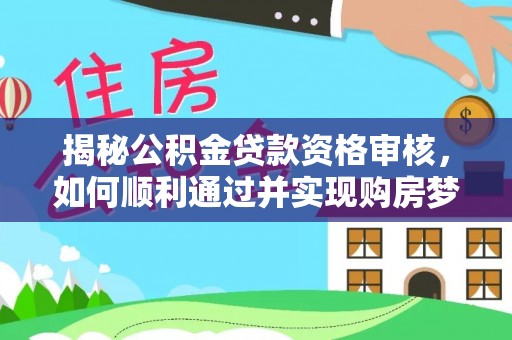 霍林郭勒揭秘公积金贷款资格审核，如何顺利通过并实现购房梦想