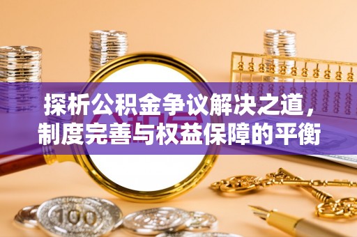 霍林郭勒探析公积金争议解决之道，制度完善与权益保障的平衡点
