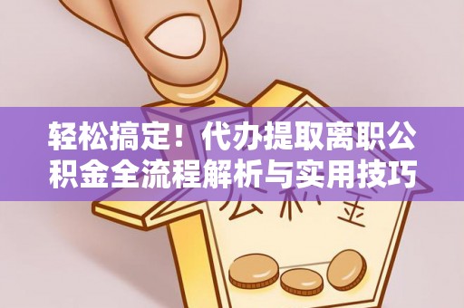 霍林郭勒轻松搞定！代办提取离职公积金全流程解析与实用技巧
