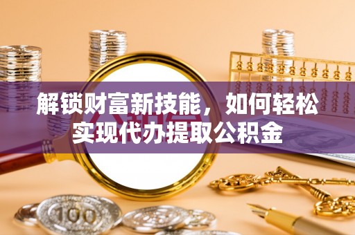 霍林郭勒解锁财富新技能，如何轻松实现代办提取公积金