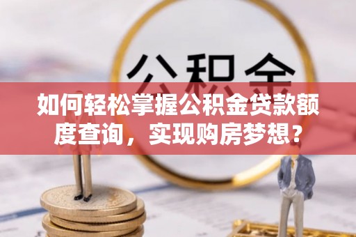 霍林郭勒如何轻松掌握公积金贷款额度查询，实现购房梦想？