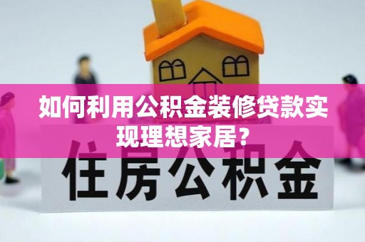 霍林郭勒如何利用公积金装修贷款实现理想家居？