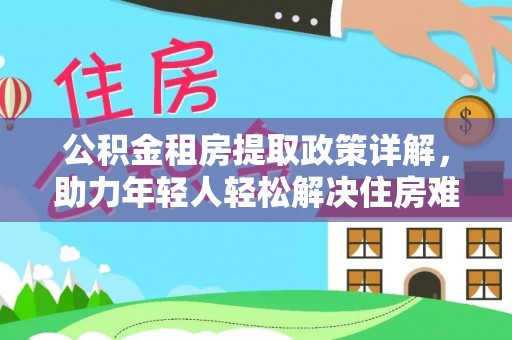 霍林郭勒公积金租房提取政策详解，助力年轻人轻松解决住房难题