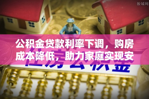 霍林郭勒公积金贷款利率下调，购房成本降低，助力家庭实现安居梦