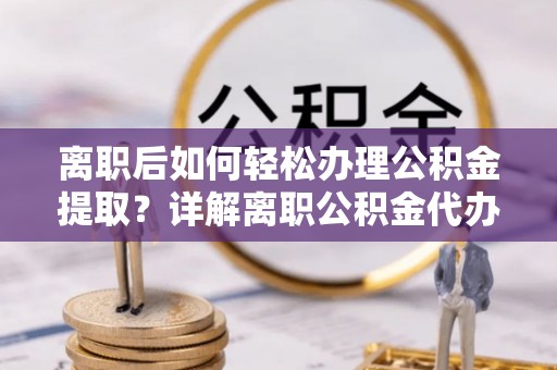 霍林郭勒离职后如何轻松办理公积金提取？详解离职公积金代办提取流程