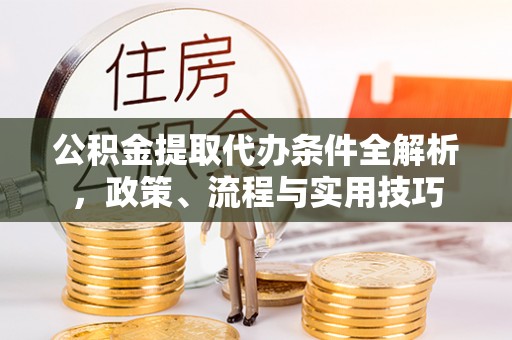 霍林郭勒公积金提取代办条件全解析，政策、流程与实用技巧