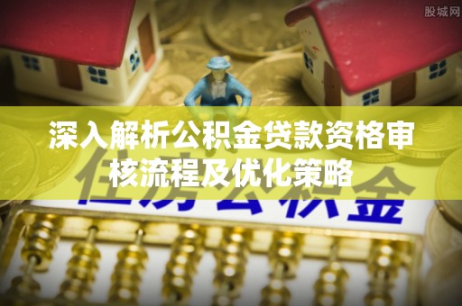 霍林郭勒深入解析公积金贷款资格审核流程及优化策略