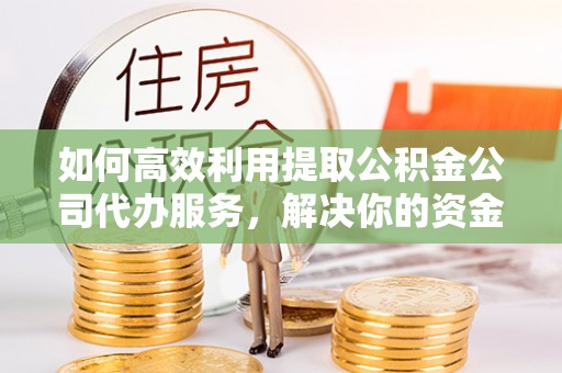 霍林郭勒如何高效利用提取公积金公司代办服务，解决你的资金难题