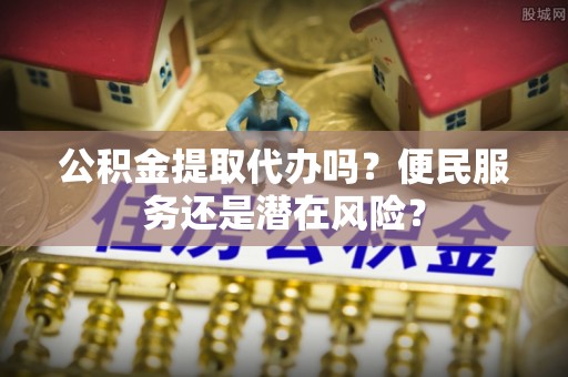 霍林郭勒公积金提取代办吗？便民服务还是潜在风险？