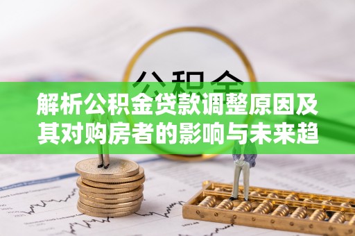 霍林郭勒解析公积金贷款调整原因及其对购房者的影响与未来趋势