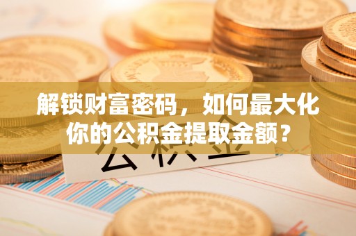 霍林郭勒解锁财富密码，如何最大化你的公积金提取金额？