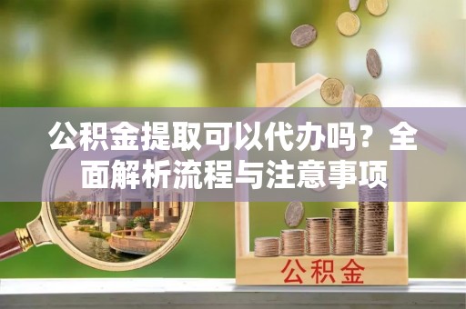 霍林郭勒公积金提取可以代办吗？全面解析流程与注意事项