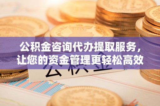 霍林郭勒公积金咨询代办提取服务，让您的资金管理更轻松高效